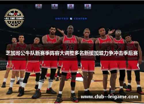 芝加哥公牛队新赛季阵容大调整多名新援加盟力争冲击季后赛 芝加哥公牛队新赛季阵容大调整多名新援加盟力争冲击季后赛