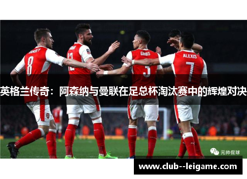 英格兰传奇:阿森纳与曼联在足总杯淘汰赛中的辉煌对决 英格兰传奇:阿森纳与曼联在足总杯淘汰赛中的辉煌对决