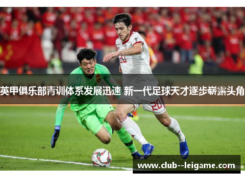 英甲俱乐部青训体系发展迅速 新一代足球天才逐步崭露头角 英甲俱乐部青训体系发展迅速 新一代足球天才逐步崭露头角