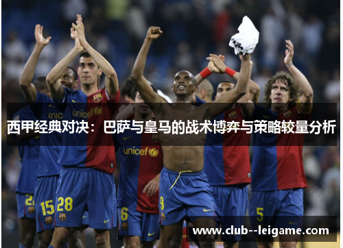 西甲经典对决:巴萨与皇马的战术博弈与策略较量分析 西甲经典对决:巴萨与皇马的战术博弈与策略较量分析