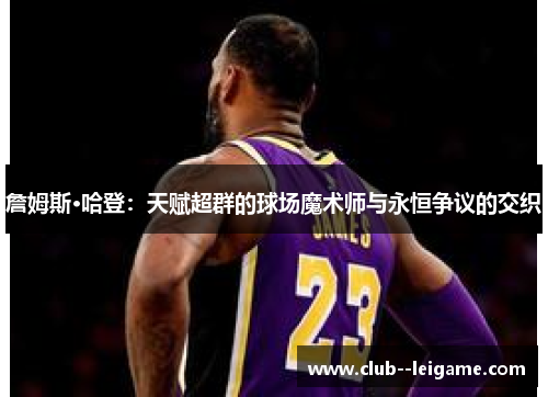 詹姆斯·哈登：天赋超群的球场魔术师与永恒争议的交织