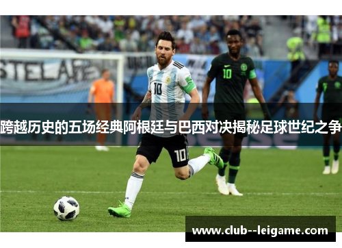 跨越历史的五场经典阿根廷与巴西对决揭秘足球世纪之争