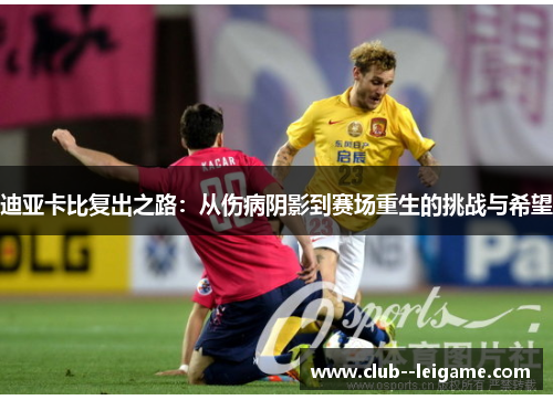 迪亚卡比复出之路：从伤病阴影到赛场重生的挑战与希望