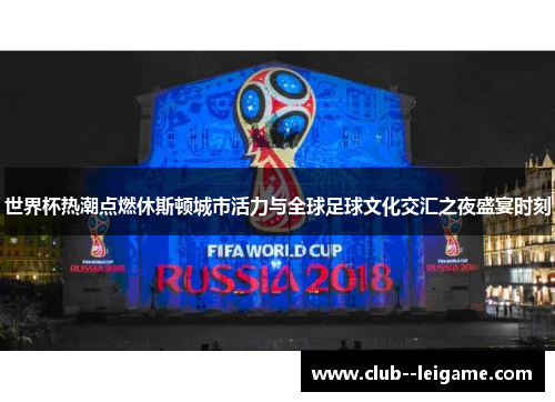 世界杯热潮点燃休斯顿城市活力与全球足球文化交汇之夜盛宴时刻 世界杯热潮点燃休斯顿城市活力与全球足球文化交汇之夜盛宴时刻
