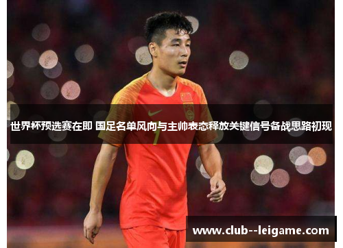世界杯预选赛在即 国足名单风向与主帅表态释放关键信号备战思路初现