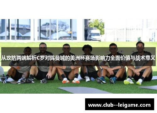 从攻防两端解析C罗对阵曼城的美洲杯赛场影响力全面价值与战术意义 从攻防两端解析C罗对阵曼城的美洲杯赛场影响力全面价值与战术意义