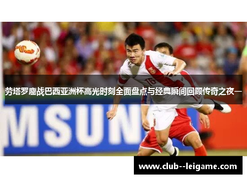 劳塔罗鏖战巴西亚洲杯高光时刻全面盘点与经典瞬间回顾传奇之夜一 劳塔罗鏖战巴西亚洲杯高光时刻全面盘点与经典瞬间回顾传奇之夜一