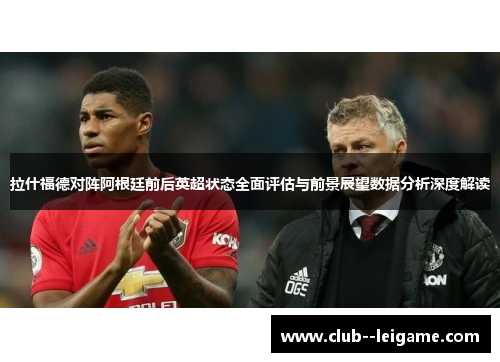 拉什福德对阵阿根廷前后英超状态全面评估与前景展望数据分析深度解读