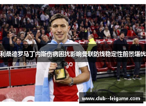 利桑德罗马丁内斯伤病困扰影响曼联防线稳定性前景堪忧