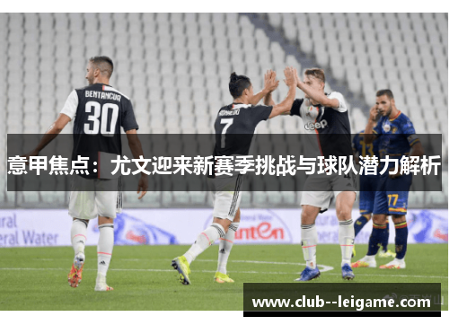 意甲焦点：尤文迎来新赛季挑战与球队潜力解析