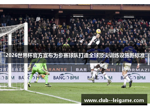 2026世界杯官方宣布为参赛球队打造全球顶尖训练设施新标准 2026世界杯官方宣布为参赛球队打造全球顶尖训练设施新标准