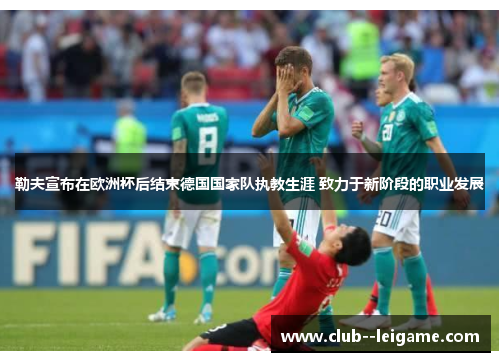 勒夫宣布在欧洲杯后结束德国国家队执教生涯 致力于新阶段的职业发展 勒夫宣布在欧洲杯后结束德国国家队执教生涯 致力于新阶段的职业发展