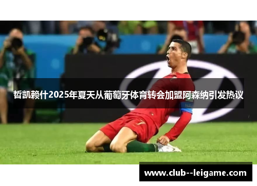 哲凯赖什2025年夏天从葡萄牙体育转会加盟阿森纳引发热议