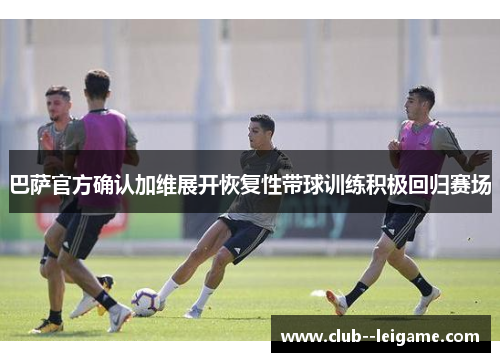 巴萨官方确认加维展开恢复性带球训练积极回归赛场