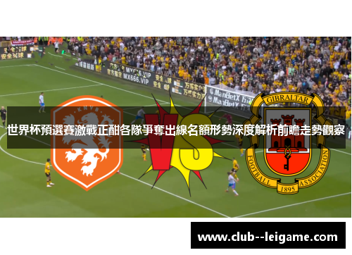世界杯預選賽激戰正酣各隊爭奪出線名額形勢深度解析前瞻走勢觀察 世界杯預選賽激戰正酣各隊爭奪出線名額形勢深度解析前瞻走勢觀察