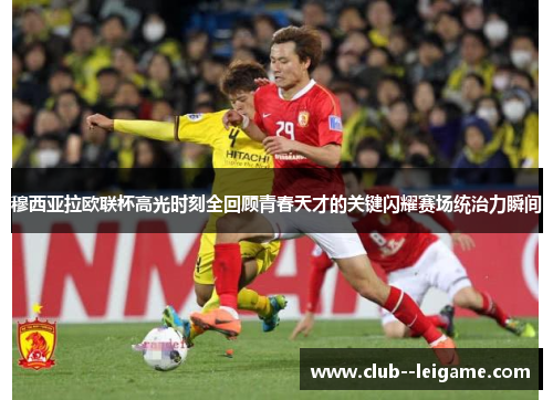 穆西亚拉欧联杯高光时刻全回顾青春天才的关键闪耀赛场统治力瞬间 穆西亚拉欧联杯高光时刻全回顾青春天才的关键闪耀赛场统治力瞬间