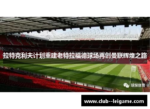 拉特克利夫计划重建老特拉福德球场再创曼联辉煌之路